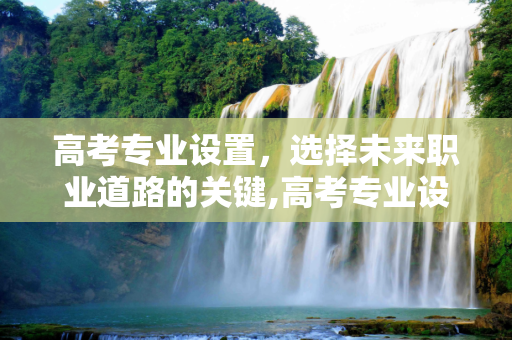高考专业设置，选择未来职业道路的关键,高考专业设置