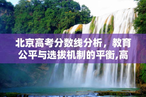 北京高考分数线分析，教育公平与选拔机制的平衡,高考北京分线