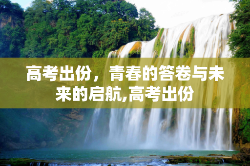 高考出份，青春的答卷与未来的启航,高考出份