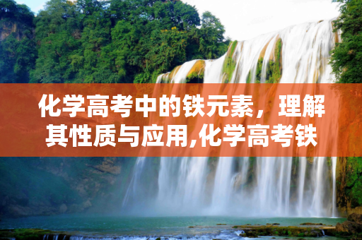 化学高考中的铁元素，理解其性质与应用,化学高考铁