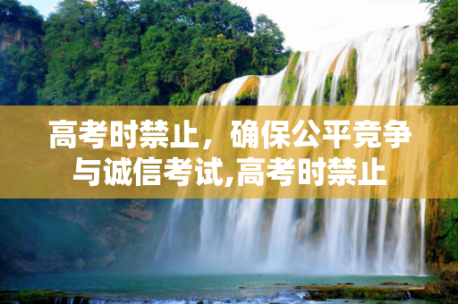 高考时禁止，确保公平竞争与诚信考试,高考时禁止