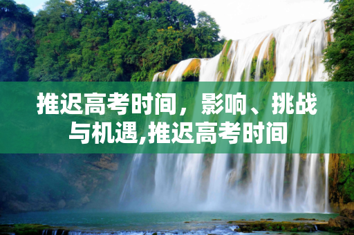 推迟高考时间，影响、挑战与机遇,推迟高考时间
