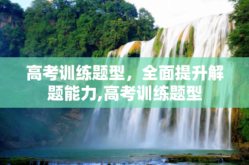 高考训练题型，全面提升解题能力,高考训练题型