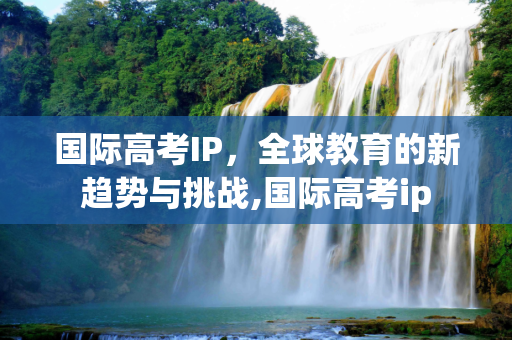 国际高考IP，全球教育的新趋势与挑战,国际高考ip