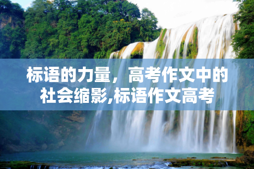 标语的力量，高考作文中的社会缩影,标语作文高考