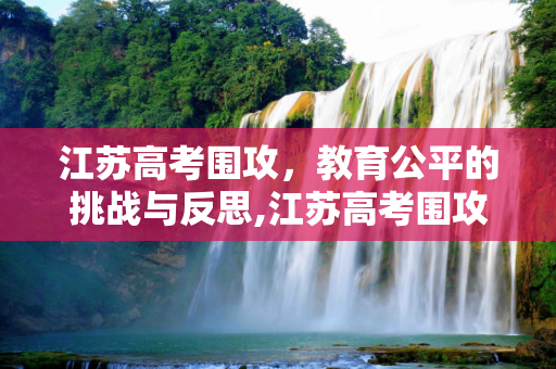江苏高考围攻，教育公平的挑战与反思,江苏高考围攻