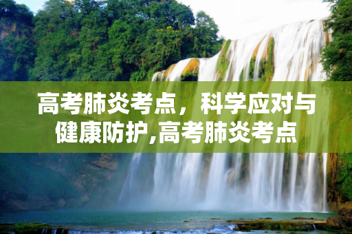高考肺炎考点，科学应对与健康防护,高考肺炎考点
