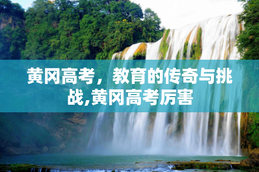 黄冈高考，教育的传奇与挑战,黄冈高考厉害