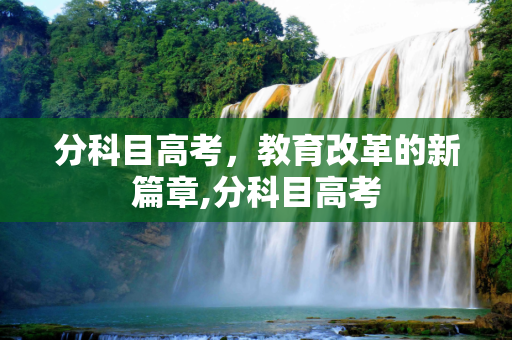 分科目高考，教育改革的新篇章,分科目高考
