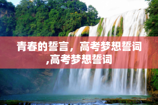 青春的誓言，高考梦想誓词,高考梦想誓词