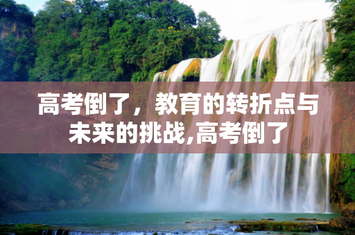 高考倒了，教育的转折点与未来的挑战,高考倒了