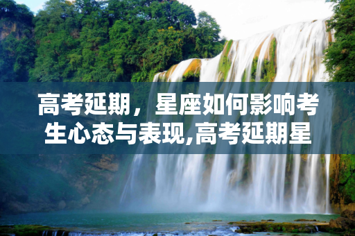 高考延期，星座如何影响考生心态与表现,高考延期星座