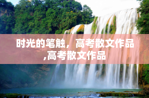 时光的笔触，高考散文作品,高考散文作品