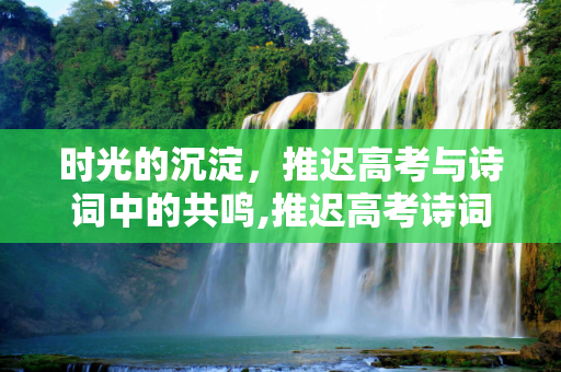 时光的沉淀，推迟高考与诗词中的共鸣,推迟高考诗词