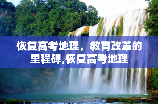 恢复高考地理，教育改革的里程碑,恢复高考地理