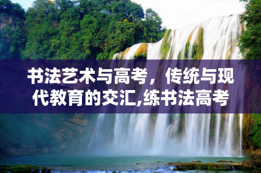 书法艺术与高考，传统与现代教育的交汇,练书法高考
