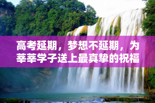 高考延期，梦想不延期，为莘莘学子送上最真挚的祝福,高考延期祝福