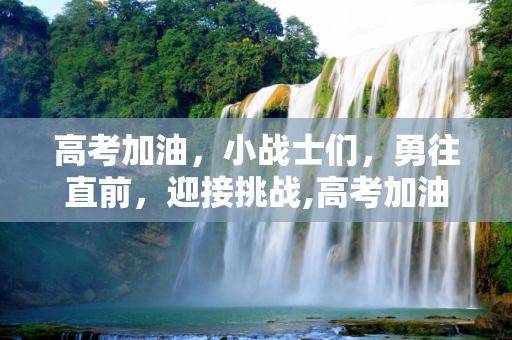 高考加油，小战士们，勇往直前，迎接挑战,高考加油小