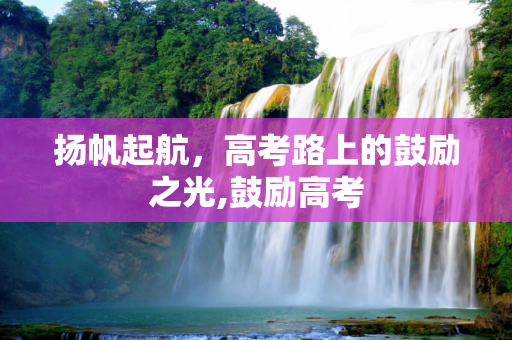 扬帆起航，高考路上的鼓励之光,鼓励高考