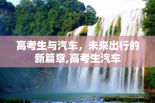 高考生与汽车，未来出行的新篇章,高考生汽车