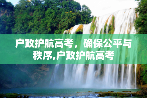户政护航高考，确保公平与秩序,户政护航高考