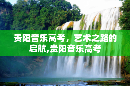贵阳音乐高考，艺术之路的启航,贵阳音乐高考