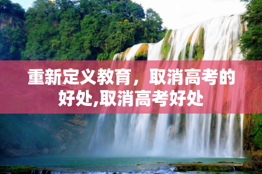重新定义教育，取消高考的好处,取消高考好处