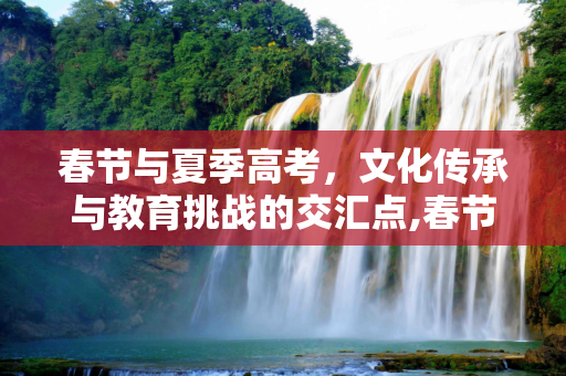 春节与夏季高考，文化传承与教育挑战的交汇点,春节夏季高考