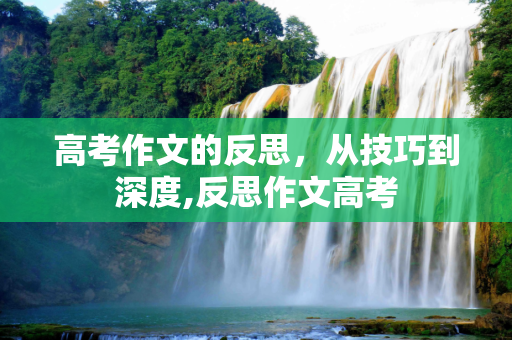 高考作文的反思，从技巧到深度,反思作文高考