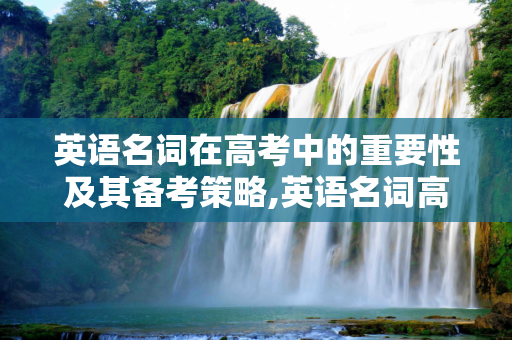 英语名词在高考中的重要性及其备考策略,英语名词高考