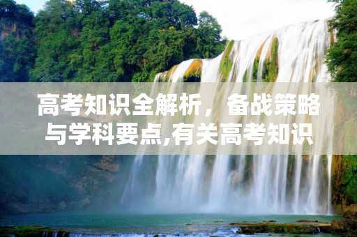 高考知识全解析，备战策略与学科要点,有关高考知识