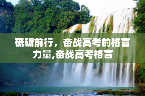 砥砺前行，奋战高考的格言力量,奋战高考格言