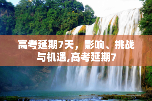 高考延期7天，影响、挑战与机遇,高考延期7