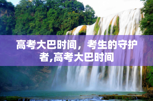 高考大巴时间，考生的守护者,高考大巴时间
