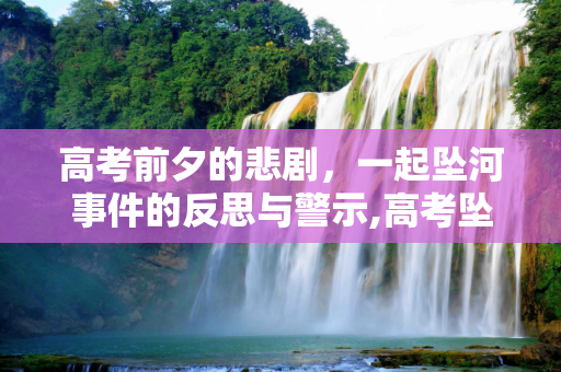 高考前夕的悲剧，一起坠河事件的反思与警示,高考坠河