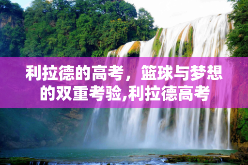 利拉德的高考，篮球与梦想的双重考验,利拉德高考