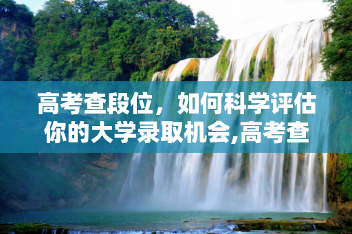 高考查段位，如何科学评估你的大学录取机会,高考查段位