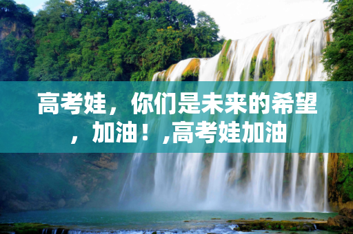 高考娃，你们是未来的希望，加油！,高考娃加油