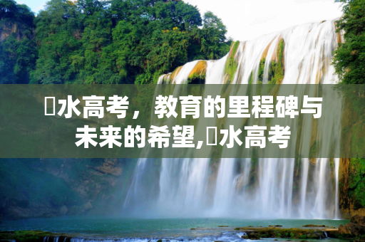 氾水高考，教育的里程碑与未来的希望,氾水高考