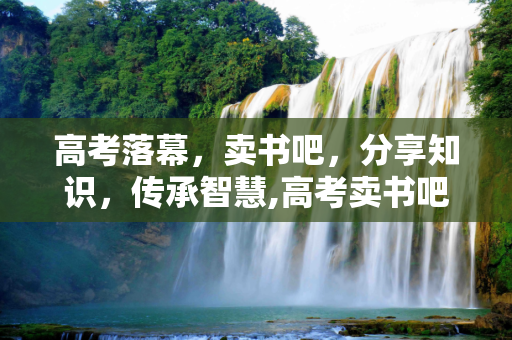 高考落幕，卖书吧，分享知识，传承智慧,高考卖书吧