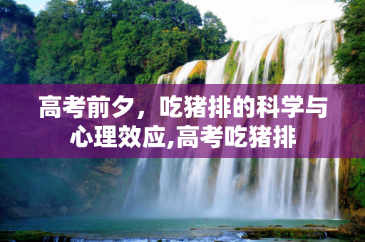高考前夕，吃猪排的科学与心理效应,高考吃猪排