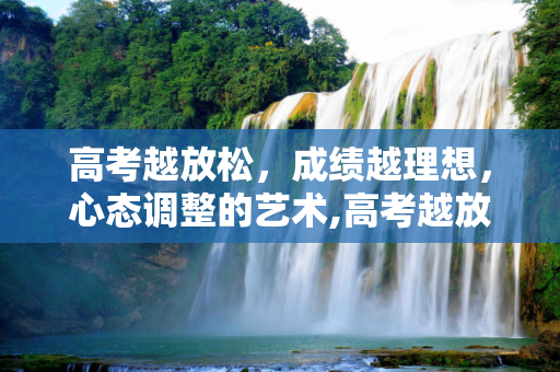高考越放松，成绩越理想，心态调整的艺术,高考越放松