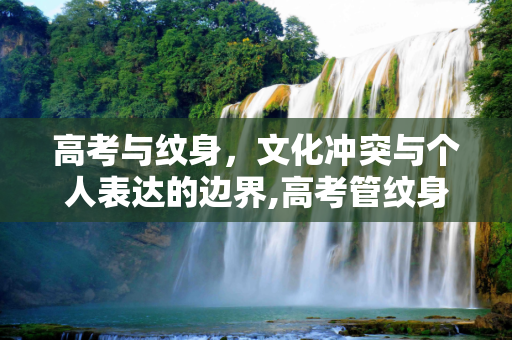 高考与纹身，文化冲突与个人表达的边界,高考管纹身