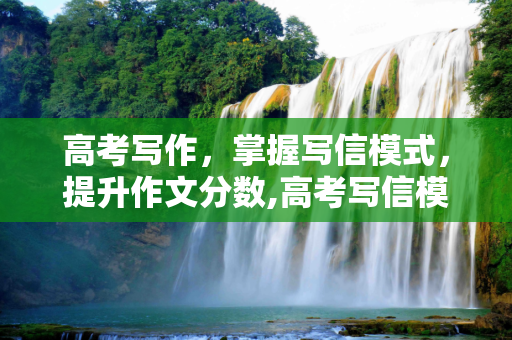 高考写作，掌握写信模式，提升作文分数,高考写信模式