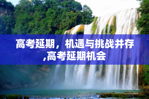 高考延期，机遇与挑战并存,高考延期机会