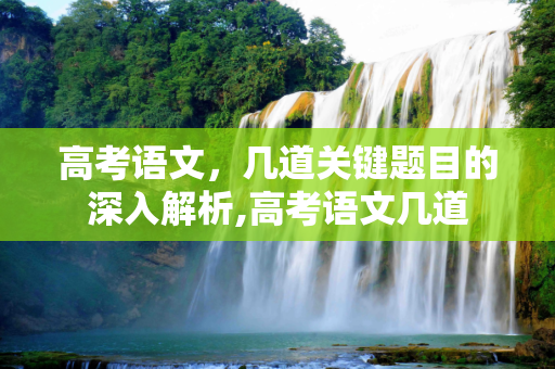 高考语文，几道关键题目的深入解析,高考语文几道
