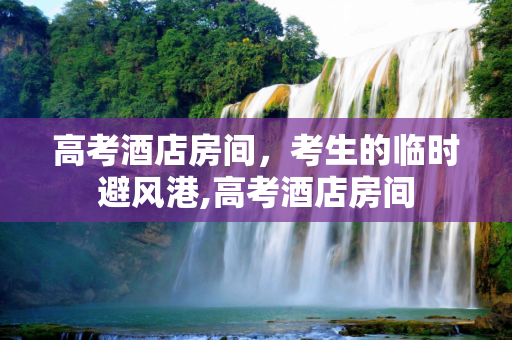高考酒店房间，考生的临时避风港,高考酒店房间