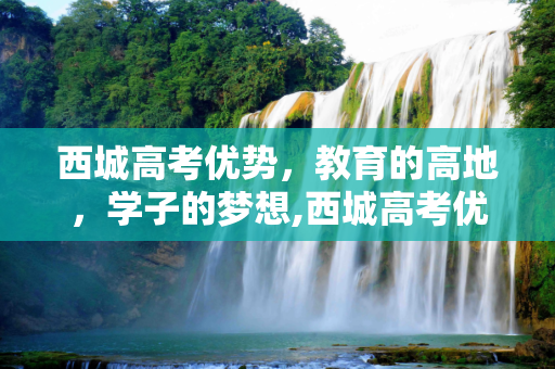 西城高考优势，教育的高地，学子的梦想,西城高考优势
