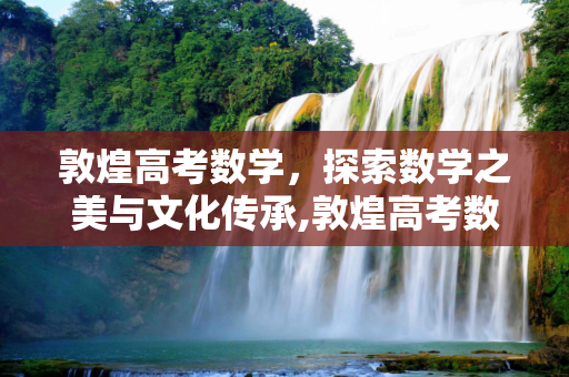 敦煌高考数学，探索数学之美与文化传承,敦煌高考数学