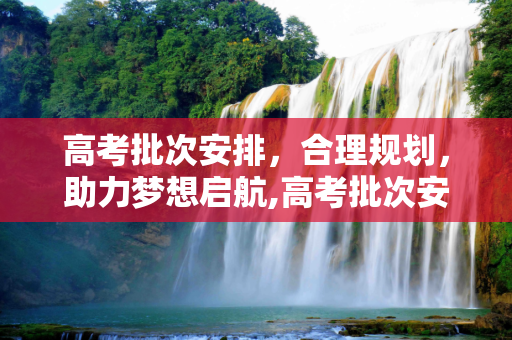 高考批次安排，合理规划，助力梦想启航,高考批次安排